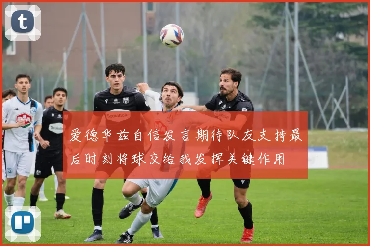 爱德华兹自信发言期待队友支持最后时刻将球交给我发挥关键作用