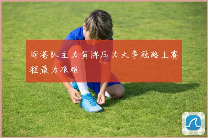 海港队主力黄牌压力大争冠路上赛程最为艰难