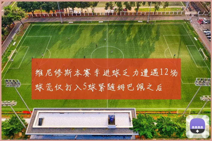 维尼修斯本赛季进球乏力遭遇12场球荒仅打入5球紧随姆巴佩之后