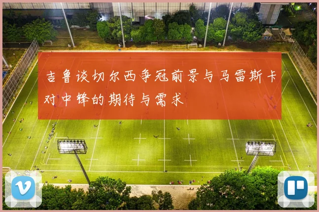 吉鲁谈切尔西争冠前景与马雷斯卡对中锋的期待与需求