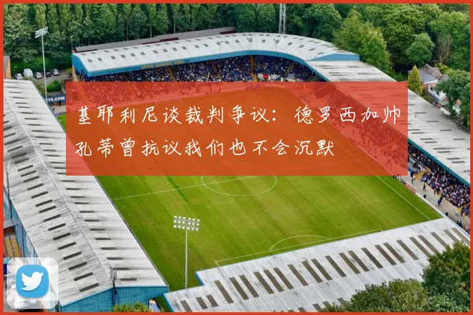 基耶利尼谈裁判争议：德罗西加帅孔蒂曾抗议我们也不会沉默
