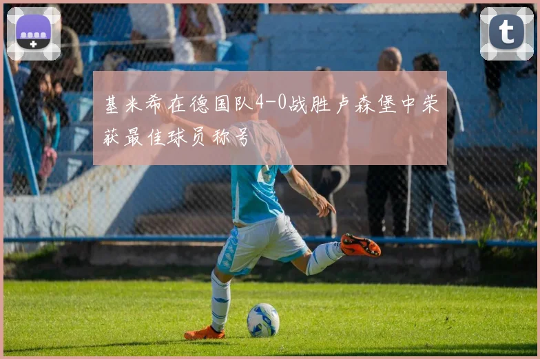 基米希在德国队4-0战胜卢森堡中荣获最佳球员称号