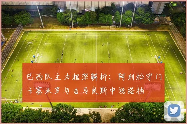 巴西队主力框架解析：阿利松守门卡塞米罗与吉马良斯中场搭档