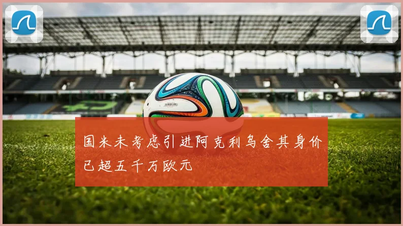 国米未考虑引进阿克利乌舍其身价已超五千万欧元