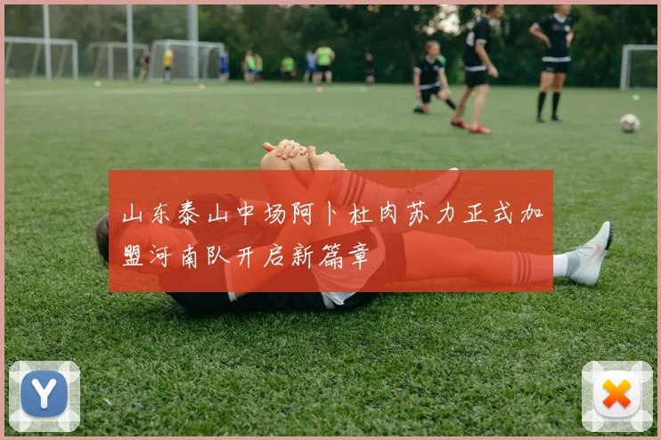 山东泰山中场阿卜杜肉苏力正式加盟河南队开启新篇章