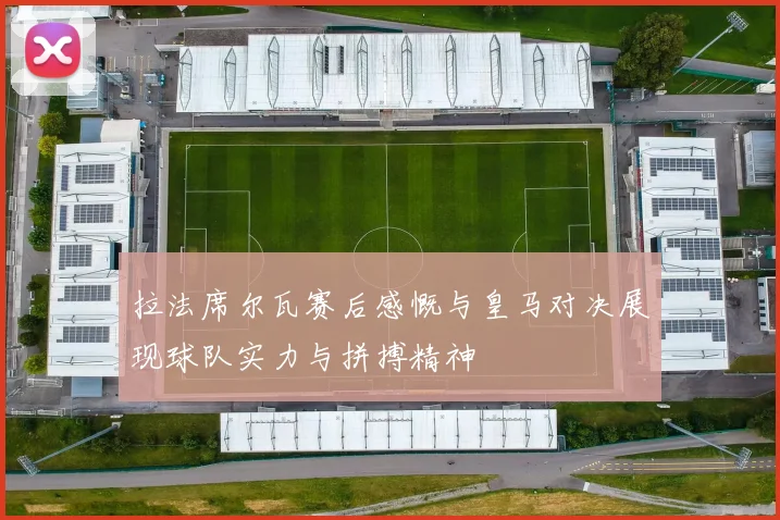 拉法席尔瓦赛后感慨与皇马对决展现球队实力与拼搏精神