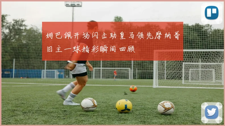姆巴佩开场闪击助皇马领先摩纳哥旧主一球精彩瞬间回顾