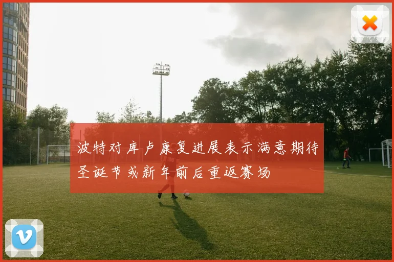 波特对库卢康复进展表示满意期待圣诞节或新年前后重返赛场
