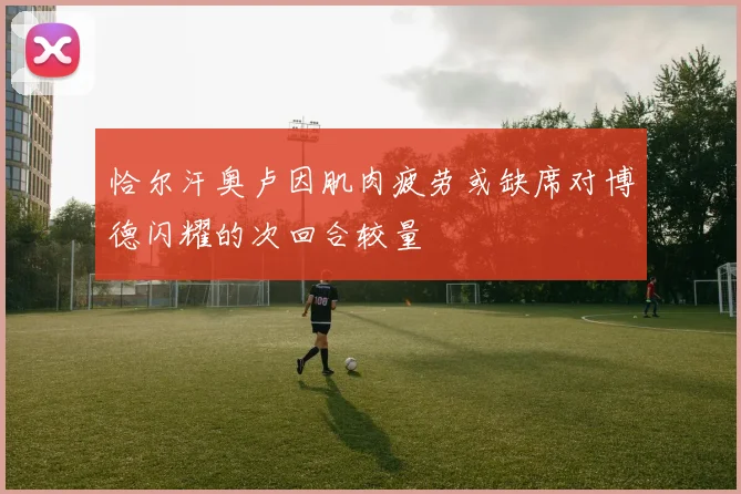 恰尔汗奥卢因肌肉疲劳或缺席对博德闪耀的次回合较量