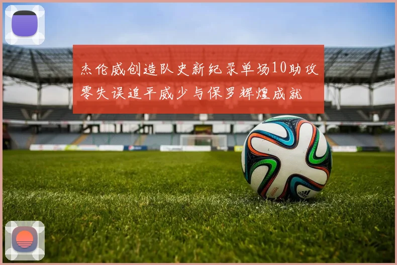 杰伦威创造队史新纪录单场10助攻零失误追平威少与保罗辉煌成就