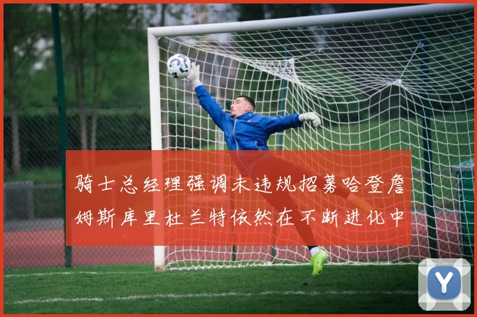 骑士总经理强调未违规招募哈登詹姆斯库里杜兰特依然在不断进化中