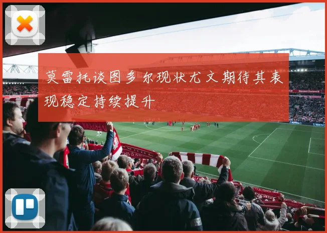莫雷托谈图多尔现状尤文期待其表现稳定持续提升