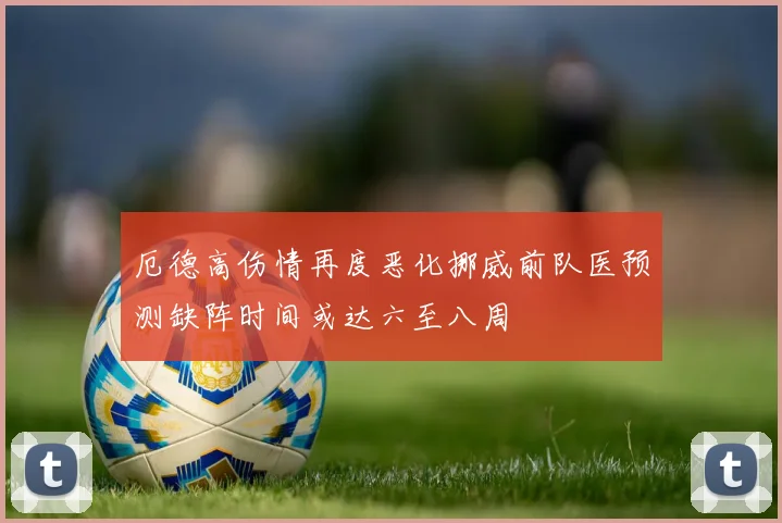 厄德高伤情再度恶化挪威前队医预测缺阵时间或达六至八周