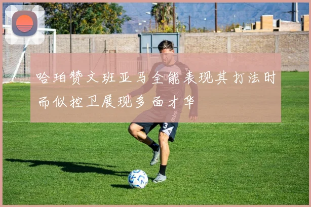 哈珀赞文班亚马全能表现其打法时而似控卫展现多面才华