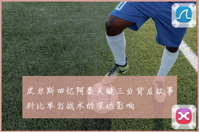 皮尔斯回忆阿泰关键三分背后故事科比单打战术的深远影响