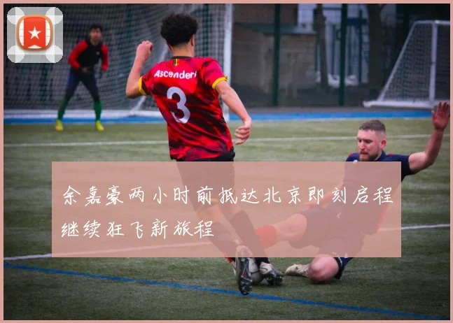 余嘉豪两小时前抵达北京即刻启程继续狂飞新旅程