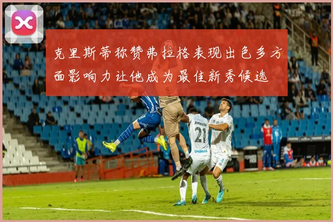 克里斯蒂称赞弗拉格表现出色多方面影响力让他成为最佳新秀候选