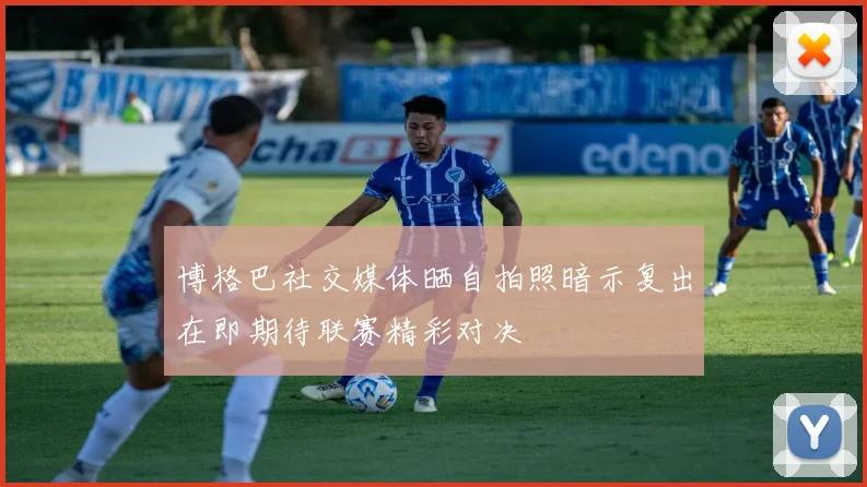 博格巴社交媒体晒自拍照暗示复出在即期待联赛精彩对决