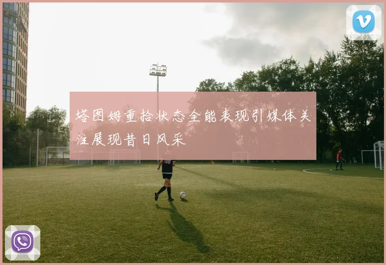 塔图姆重拾状态全能表现引媒体关注展现昔日风采