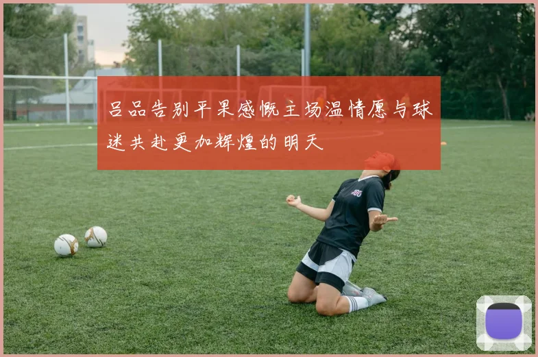 吕品告别平果感慨主场温情愿与球迷共赴更加辉煌的明天