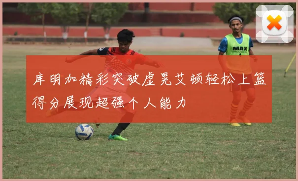 库明加精彩突破虚晃艾顿轻松上篮得分展现超强个人能力