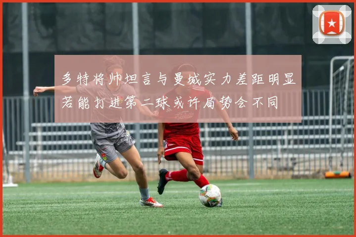 多特将帅坦言与曼城实力差距明显若能打进第二球或许局势会不同