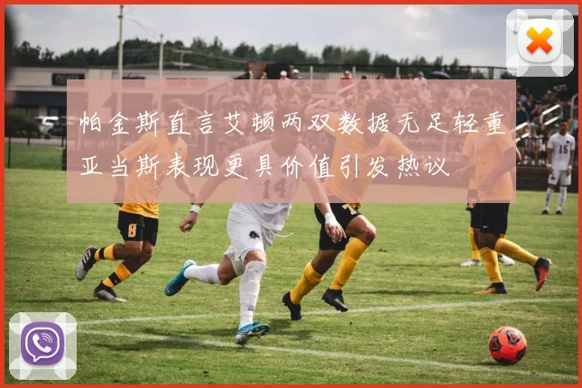帕金斯直言艾顿两双数据无足轻重亚当斯表现更具价值引发热议