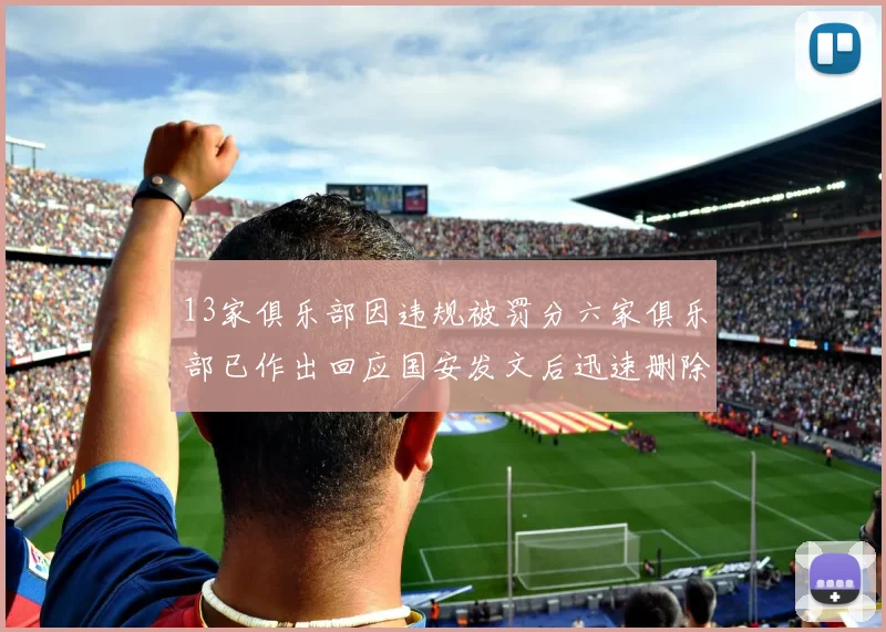 13家俱乐部因违规被罚分六家俱乐部已作出回应国安发文后迅速删除引发关注
