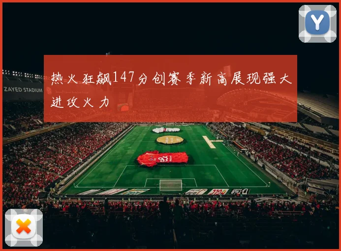 热火狂飙147分创赛季新高展现强大进攻火力