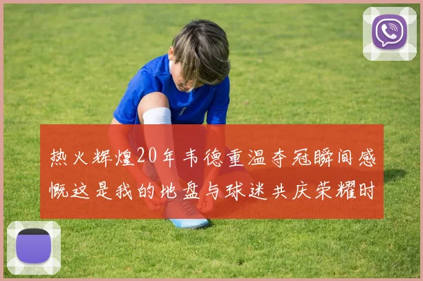 热火辉煌20年韦德重温夺冠瞬间感慨这是我的地盘与球迷共庆荣耀时刻