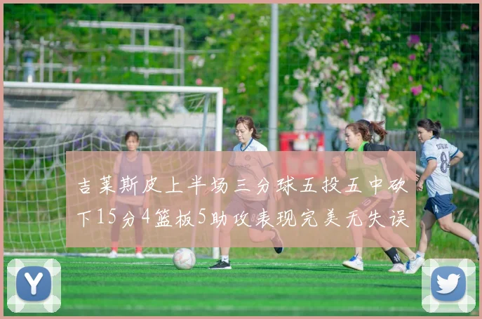 吉莱斯皮上半场三分球五投五中砍下15分4篮板5助攻表现完美无失误