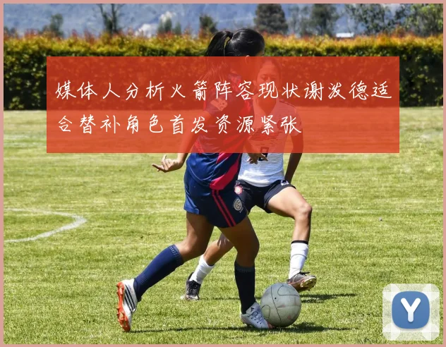 媒体人分析火箭阵容现状谢泼德适合替补角色首发资源紧张