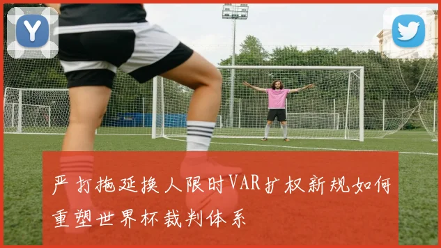 严打拖延换人限时VAR扩权新规如何重塑世界杯裁判体系