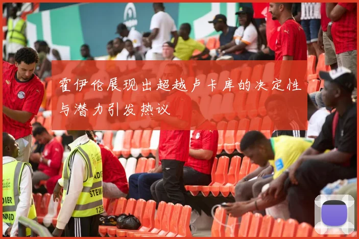 霍伊伦展现出超越卢卡库的决定性与潜力引发热议