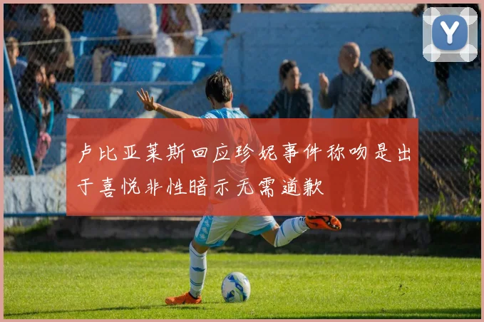 卢比亚莱斯回应珍妮事件称吻是出于喜悦非性暗示无需道歉