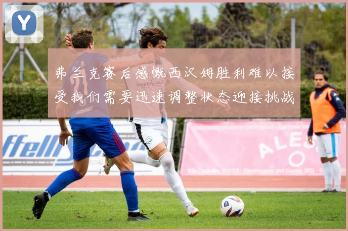 弗兰克赛后感慨西汉姆胜利难以接受我们需要迅速调整状态迎接挑战