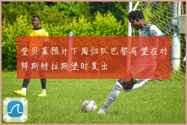 登贝莱预计下周归队巴黎有望在对阵斯特拉斯堡时复出