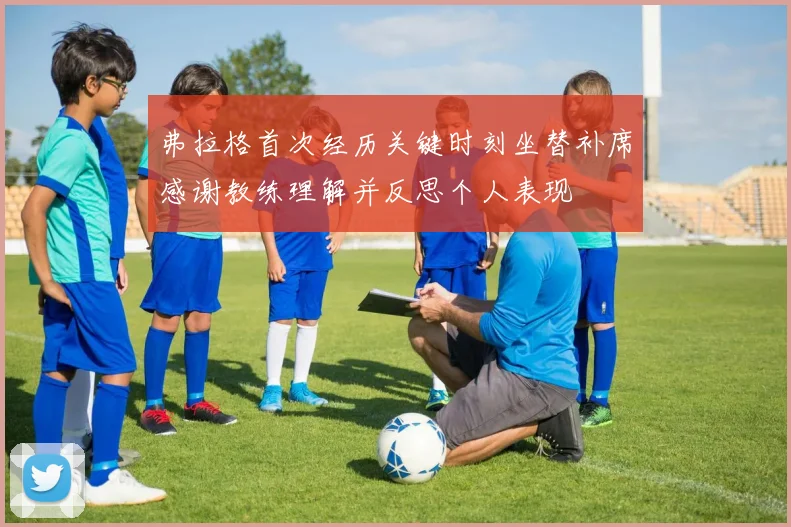 弗拉格首次经历关键时刻坐替补席感谢教练理解并反思个人表现