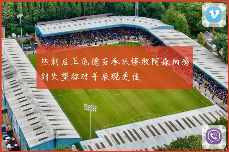 热刺后卫范德芬承认惨败阿森纳感到失望称对手表现更佳