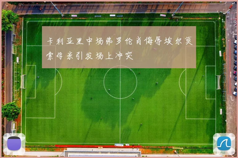 卡利亚里中场弗罗伦肖侮辱埃尔莫索母亲引发场上冲突