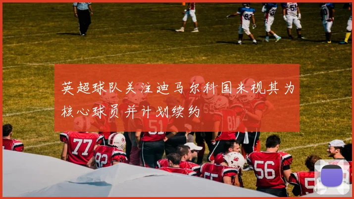 英超球队关注迪马尔科国米视其为核心球员并计划续约