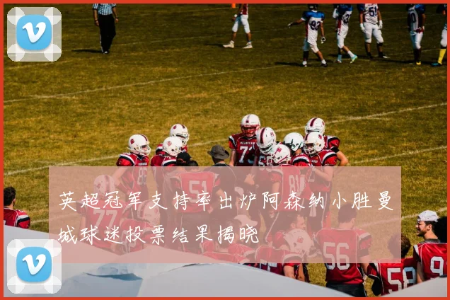 英超冠军支持率出炉阿森纳小胜曼城球迷投票结果揭晓