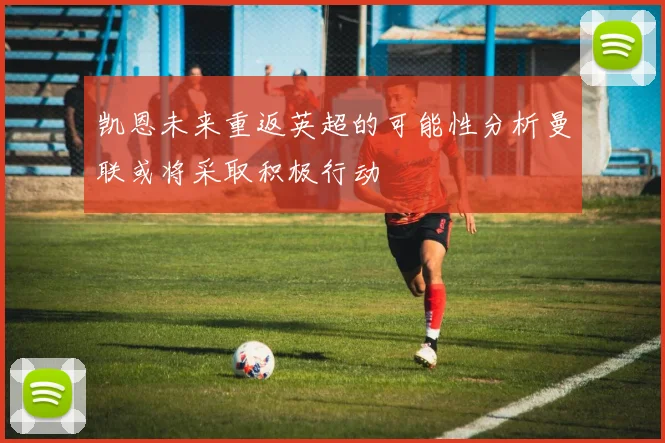 凯恩未来重返英超的可能性分析曼联或将采取积极行动