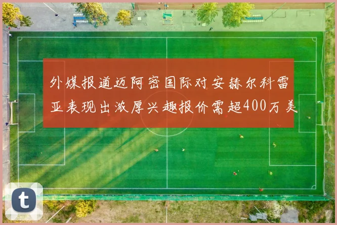 外媒报道迈阿密国际对安赫尔科雷亚表现出浓厚兴趣报价需超400万美元