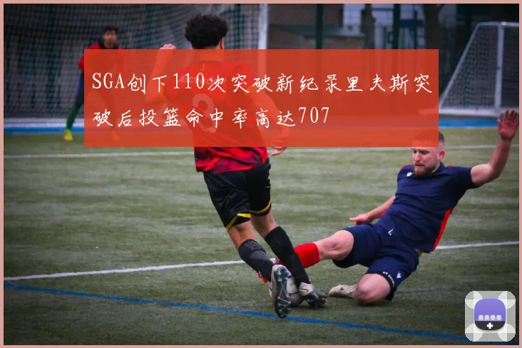 SGA创下110次突破新纪录里夫斯突破后投篮命中率高达707