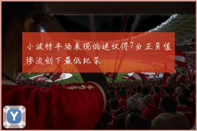 小波特半场表现低迷仅得7分正负值惨淡创下最低纪录