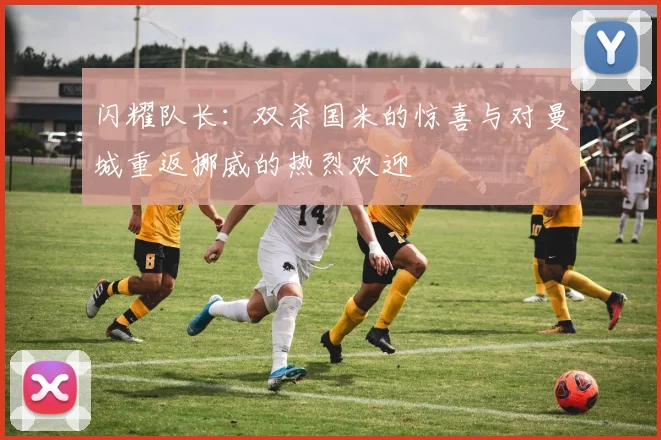 闪耀队长：双杀国米的惊喜与对曼城重返挪威的热烈欢迎