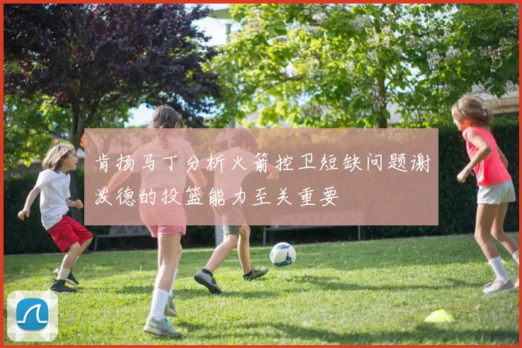 肯扬马丁分析火箭控卫短缺问题谢泼德的投篮能力至关重要