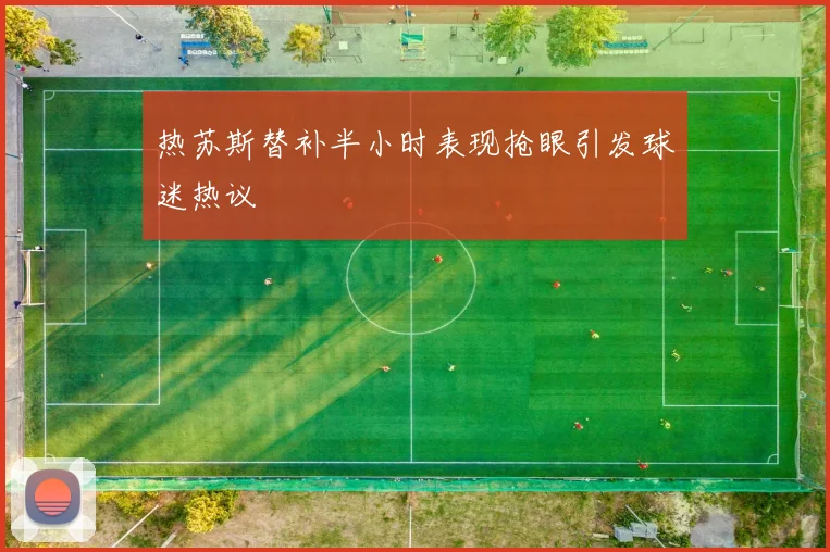 热苏斯替补半小时表现抢眼引发球迷热议
