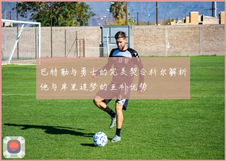巴特勒与勇士的完美契合科尔解析他与库里追梦的互补优势
